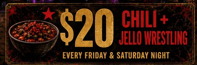 $20 Chili plus Jello Wrestling every Friday and Saturday night